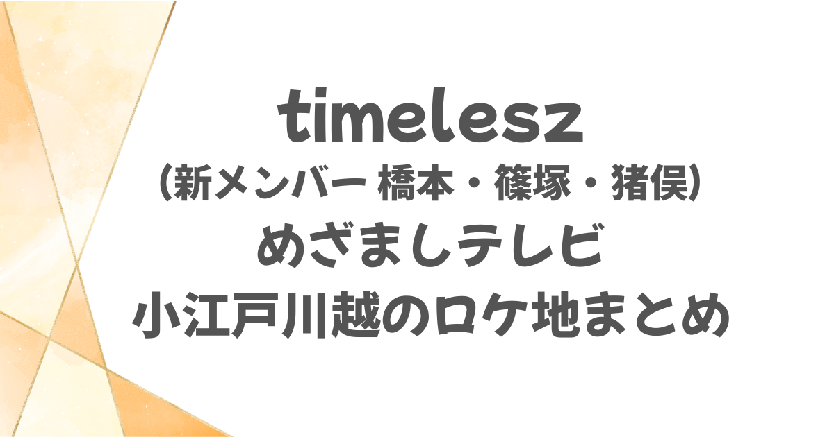 【めざましテレビ】timelesz新メンバーのロケ地どこ？小江戸川越のお店まとめ